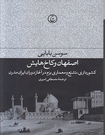 اصفهان و کاخ‌هایش (کشورداری، تشییع و معماری بزم در آغاز دوران ایران‌ مدرن)
